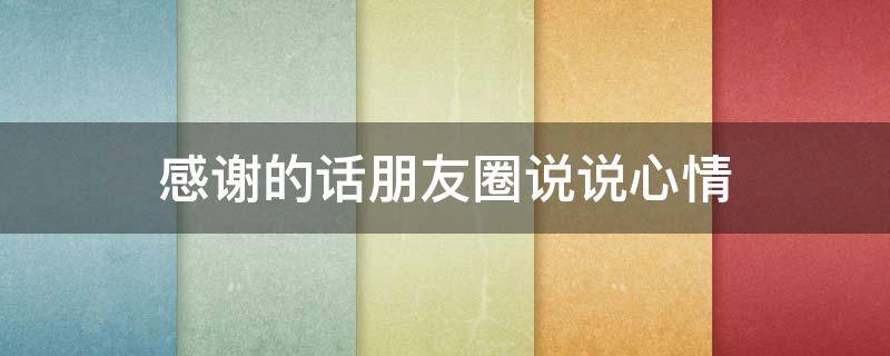 感谢的话朋友圈说说心情（感谢的话朋友圈说说心情简短）