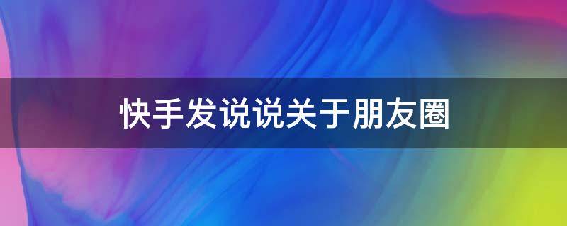 快手发说说关于朋友圈（快手发朋友圈的句子）