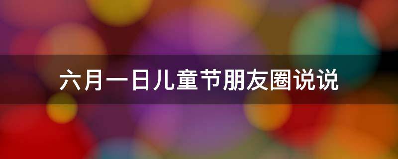 六月一日儿童节朋友圈说说 六月一日儿童节朋友圈说说怎么写