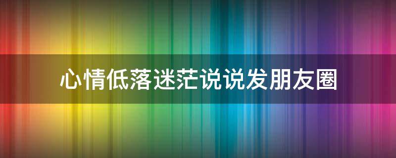 心情低落迷茫说说发朋友圈 心情低落迷茫说说发朋友圈的句子