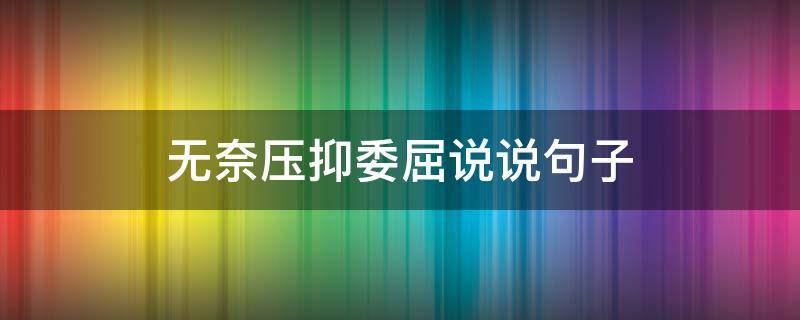 无奈压抑委屈说说句子 无奈压抑委屈说说句子图片