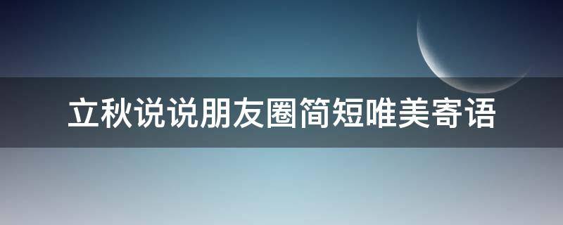 立秋说说朋友圈简短唯美寄语（立秋说说朋友圈简短唯美寄语图片）