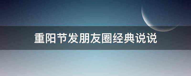 重阳节发朋友圈经典说说（重阳节发朋友圈的一句话）