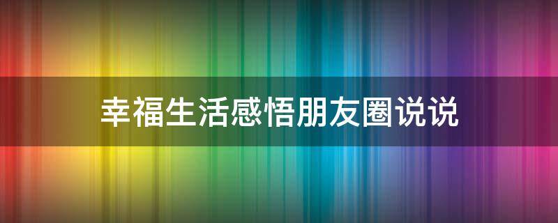 幸福生活感悟朋友圈说说 幸福生活感悟朋友圈说说短句