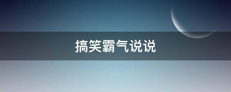 搞笑霸气说说（搞笑霸气说说高冷霸气十足）