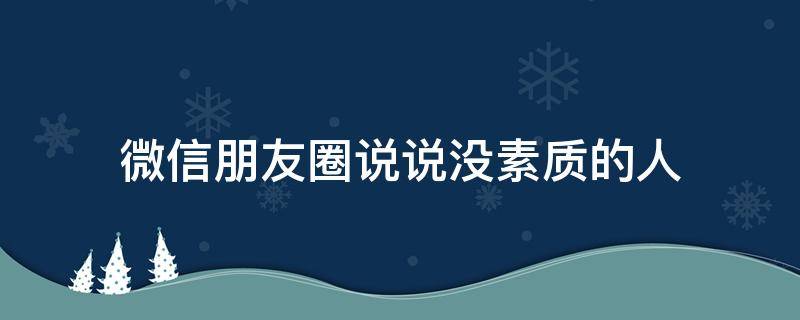 微信朋友圈说说没素质的人（微信朋友圈说说没素质的人怎么发）
