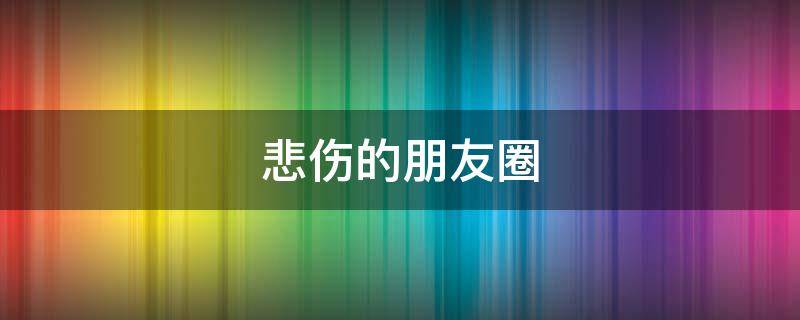 悲伤的朋友圈 悲伤的朋友圈说说