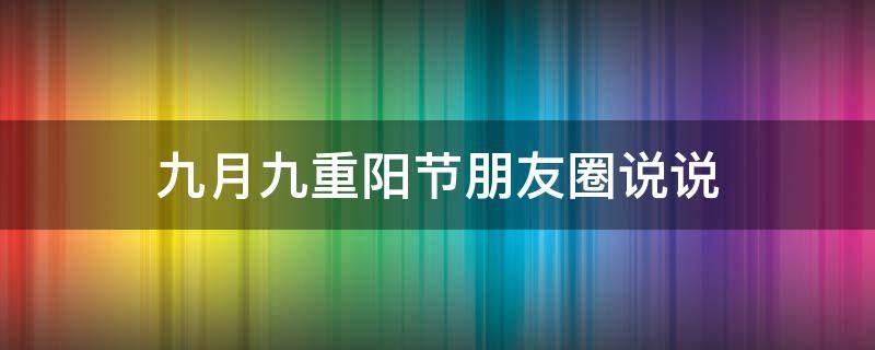 九月九重阳节朋友圈说说（九月九日重阳节朋友圈文案）