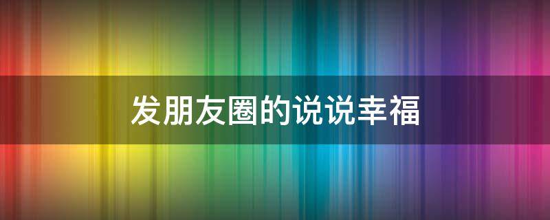 发朋友圈的说说幸福 发朋友圈的幸福的句子