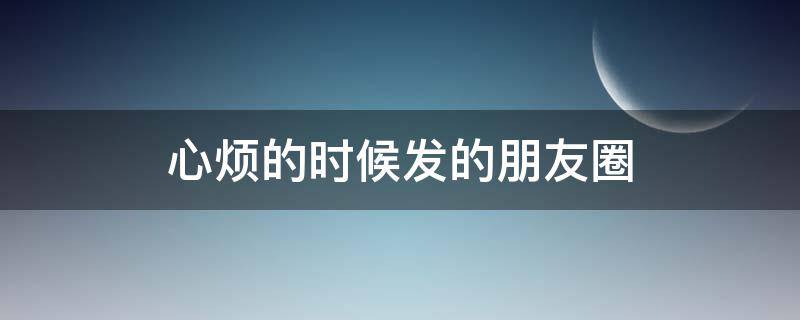 心烦的时候发的朋友圈 心烦的时候发的朋友圈说说