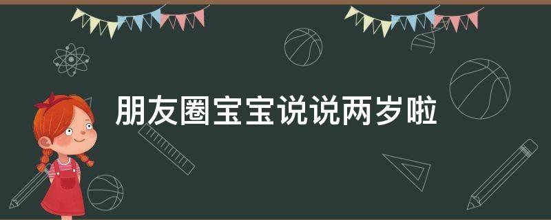 朋友圈宝宝说说两岁啦（朋友圈宝宝说说两岁啦怎么发）