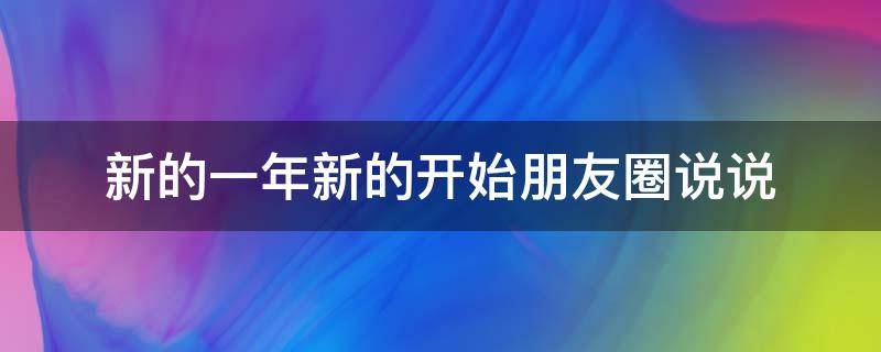 新的一年新的开始朋友圈说说（新的一年新的开始朋友圈说说图片）