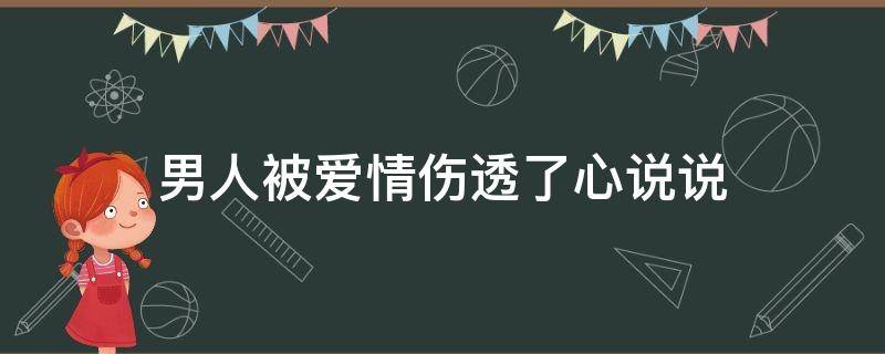 男人被爱情伤透了心说说（一个男人被爱情伤透了心的说说）