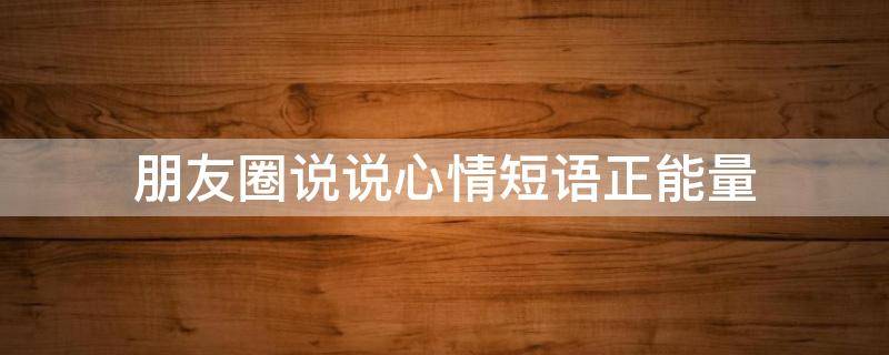 朋友圈说说心情短语正能量（朋友圈说说心情短语正能量带图片2021年8月9日）