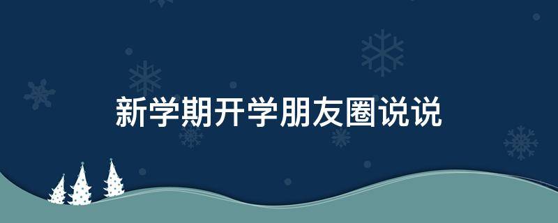 新学期开学朋友圈说说（新学期开学朋友圈说说简短）