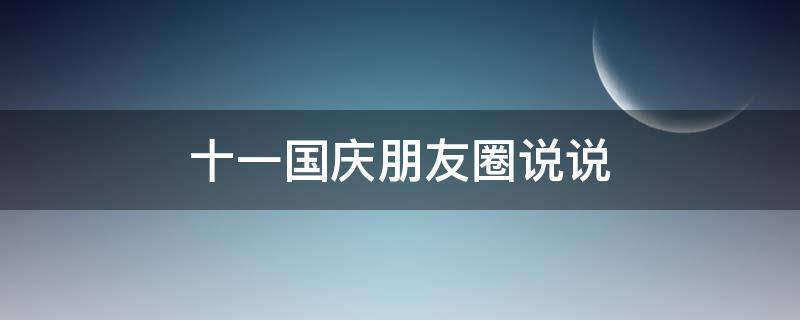 十一国庆朋友圈说说 十一国庆朋友圈说说文案简短