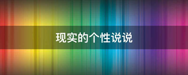 现实的个性说说（现实的个性说说 生活现实的说说）
