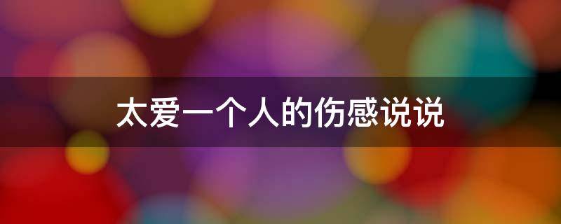 太爱一个人的伤感说说 太爱一个人的伤感说说短句