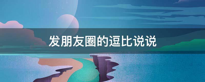 发朋友圈的逗比说说 发朋友圈的逗比说说短句