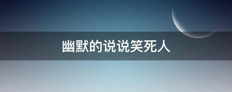 幽默的说说笑死人（幽默的说说笑死人短句）