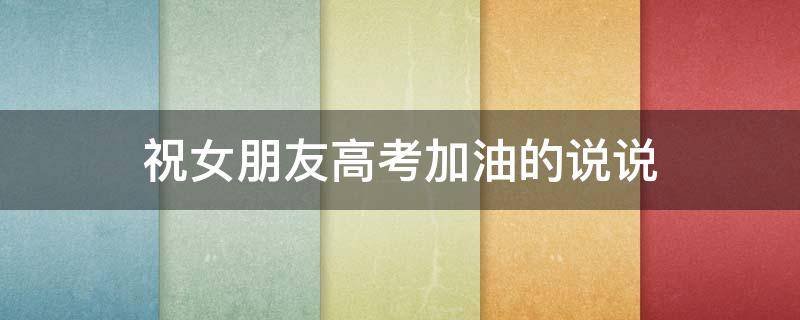 祝女朋友高考加油的说说 祝女朋友高考加油的说说句子