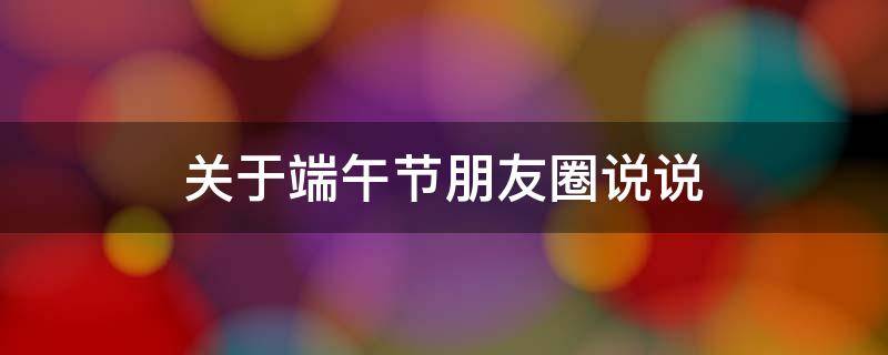 关于端午节朋友圈说说（关于端午节的朋友圈句子）