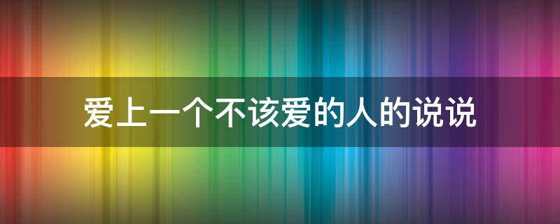 爱上一个不该爱的人的说说（爱上一个不该爱的人的说说心情）
