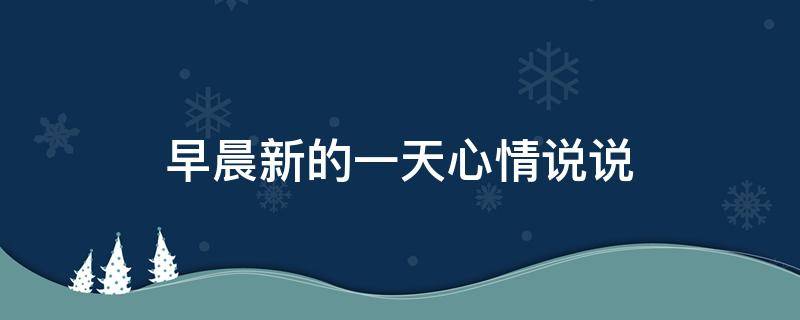 早晨新的一天心情说说（早晨新的一天心情说说短句）