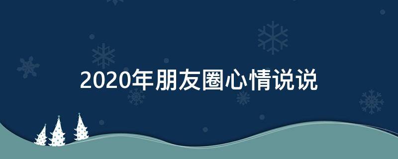 2020年朋友圈心情说说 2020年朋友圈心情说说句子