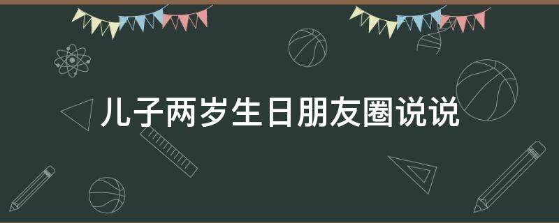 儿子两岁生日朋友圈说说 儿子两岁生日朋友圈说说感谢媳妇