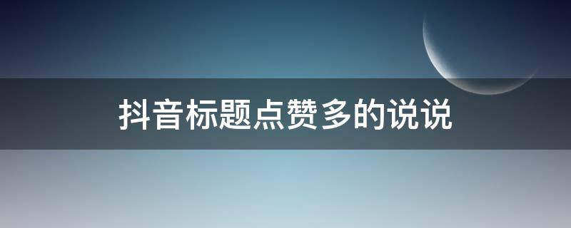 抖音标题点赞多的说说 抖音标题点赞多的说说怎么写