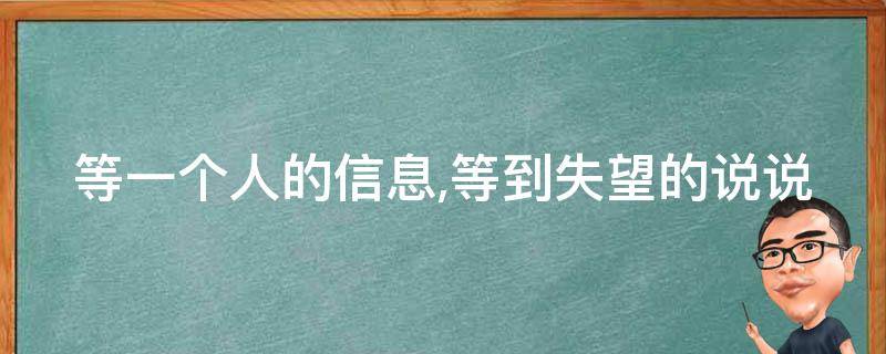 等一个人的信息,等到失望的说说（等一个人信息等到失望什么感觉）