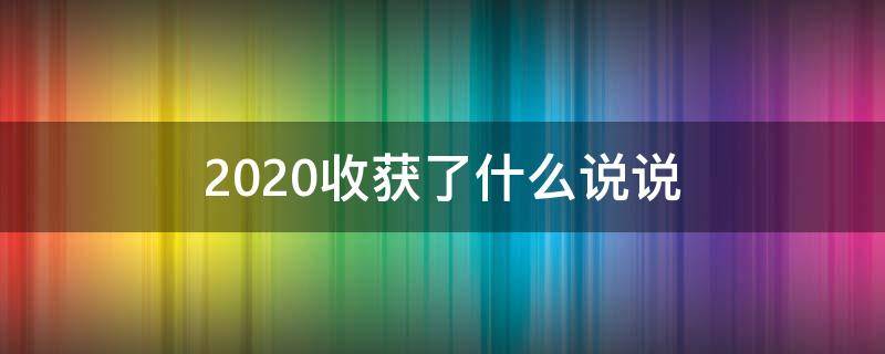 2020收获了什么说说（2020收获了什么说说句子）