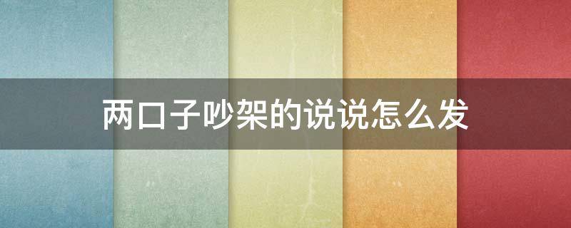两口子吵架的说说怎么发 俩口子吵架说说