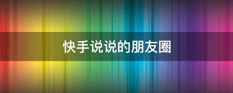 快手说说的朋友圈（快手说说的朋友圈在哪里看）