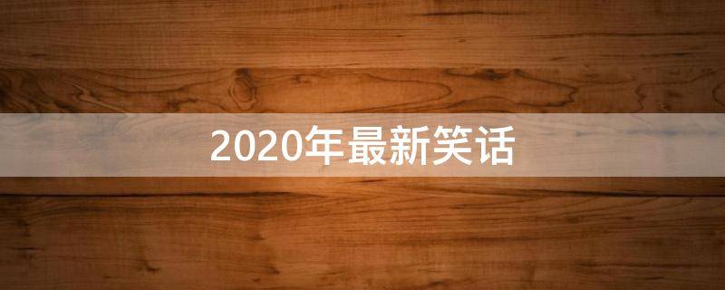 2020年最新笑话 2020年最新笑话大全