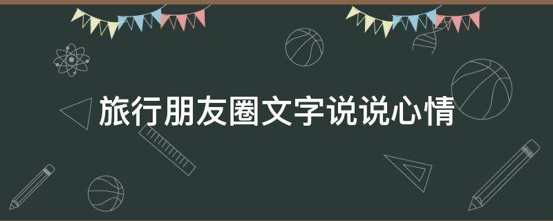 旅行朋友圈文字说说心情（旅行朋友圈文字说说心情短语）