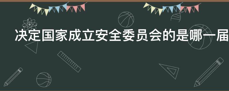 决定国家成立安全委员会的是哪一届会议