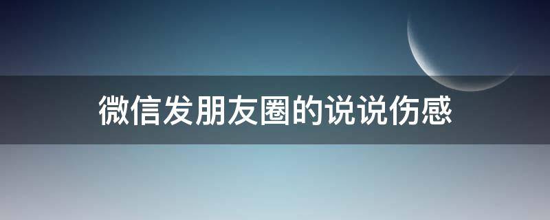 微信发朋友圈的说说伤感（微信发朋友圈的说说伤感图片）