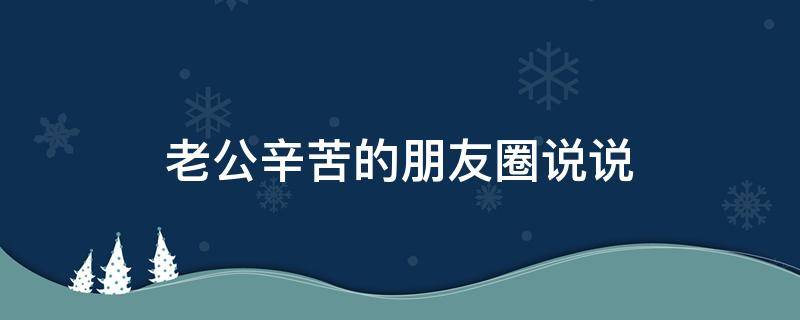 老公辛苦的朋友圈说说 致辛苦打拼的男人