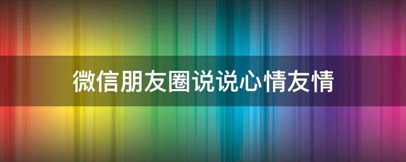 微信朋友圈说说心情友情 微信说说友情心情短语