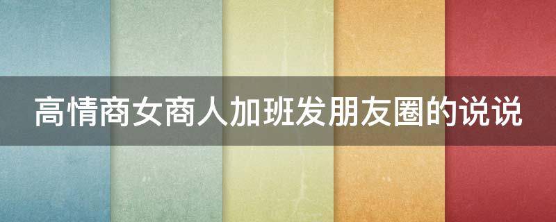 高情商女商人加班发朋友圈的说说 高情商的加班文案