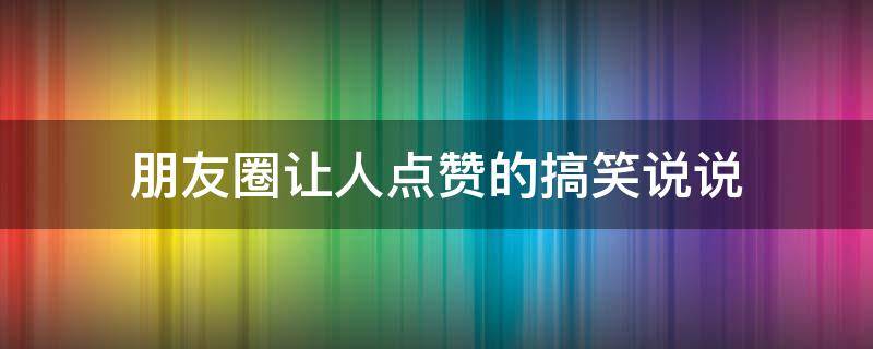 朋友圈让人点赞的搞笑说说 朋友圈让人点赞的搞笑说说图片