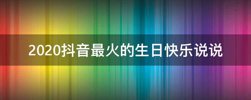 2020抖音最火的生日快乐说说 抖音生日快乐的说说大全