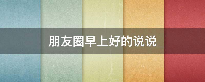 朋友圈早上好的说说 朋友圈早上好说说心情短语