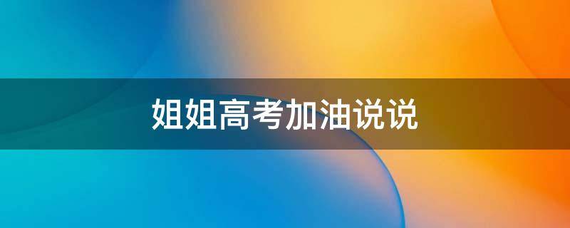 姐姐高考加油说说（姐姐高考加油说说朋友圈）