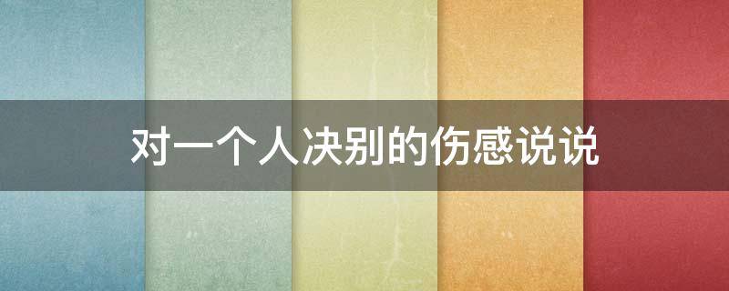 对一个人决别的伤感说说 对一个人告别的说说