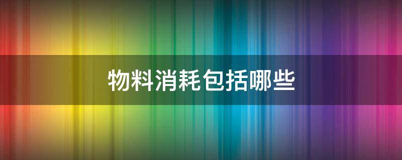 物料消耗包括哪些 管理费用物料消耗包括哪些