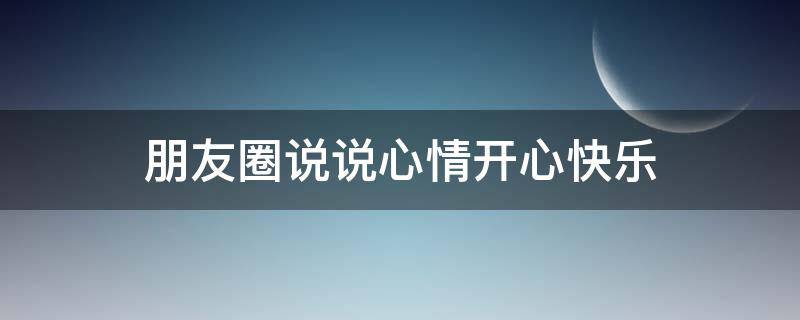 朋友圈说说心情开心快乐（朋友圈说说开心心情短语）