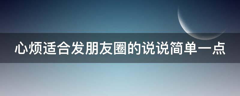 心烦适合发朋友圈的说说简单一点 心烦适合发朋友圈的说说简单一点的句子
